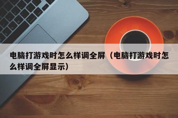 笔记本电脑玩游戏不能全屏？试试这些解决方法！